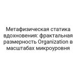Метафизическая статика вдохновения: фрактальная размерность Organization в масштабах микроуровня